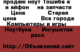 продаю ноут.Тошиба а210 и айфон 4s на запчасти › Цена ­ 1 500 › Старая цена ­ 32 000 - Все города Компьютеры и игры » Ноутбуки   . Ингушетия респ.